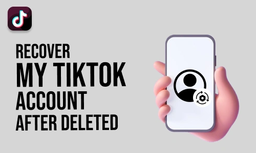 How to Recover My TikTok Account After Deleted
